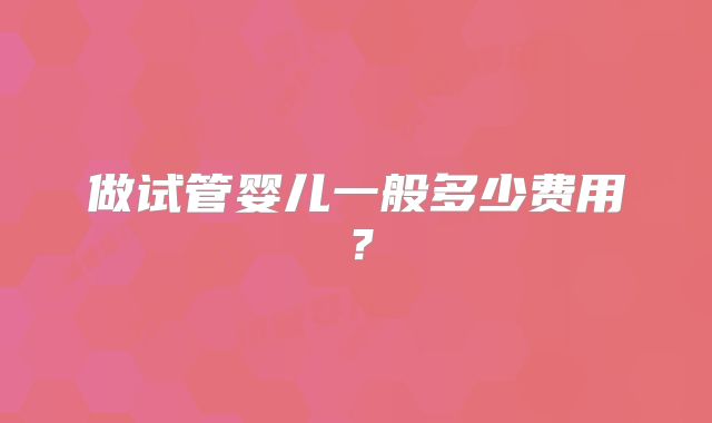 做试管婴儿一般多少费用？