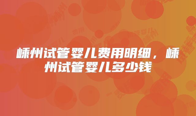 嵊州试管婴儿费用明细,嵊州试管婴儿多少钱