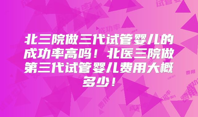 北三院做三代试管婴儿的成功率高吗！北医三院做第三代试管婴儿费用大概多少！