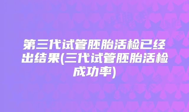 第三代试管胚胎活检已经出结果(三代试管胚胎活检成功率)