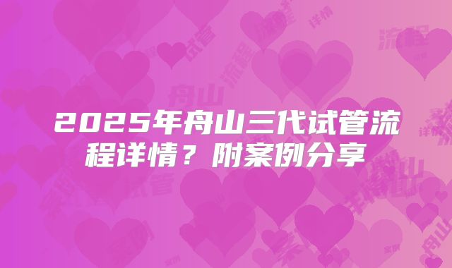 2025年舟山三代试管流程详情？附案例分享