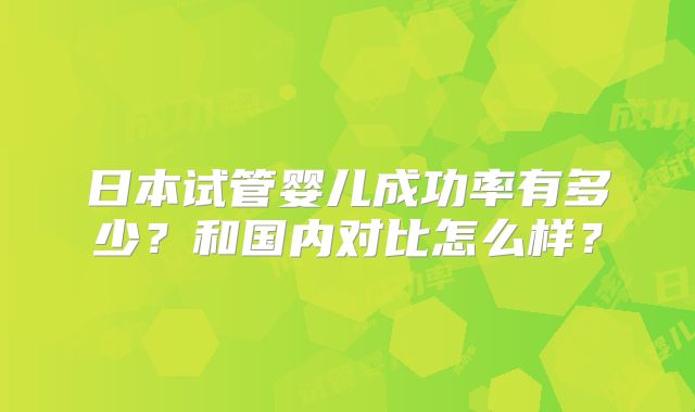 日本试管婴儿成功率有多少？和国内对比怎么样？