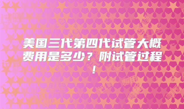 美国三代第四代试管大概费用是多少?附试管过程!