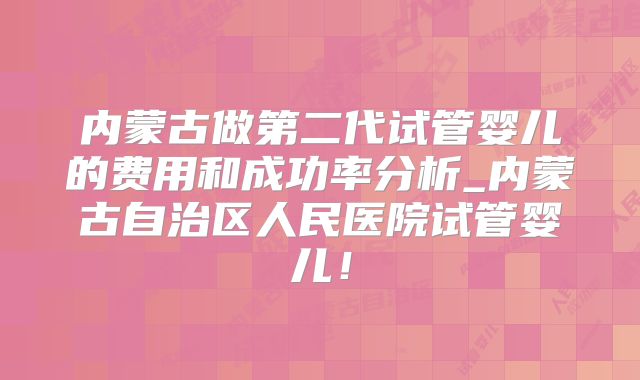 内蒙古做第二代试管婴儿的费用和成功率分析_内蒙古自治区人民医院试管婴儿!