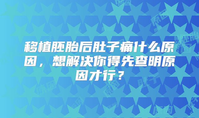 移植胚胎后肚子痛什么原因，想解决你得先查明原因才行？