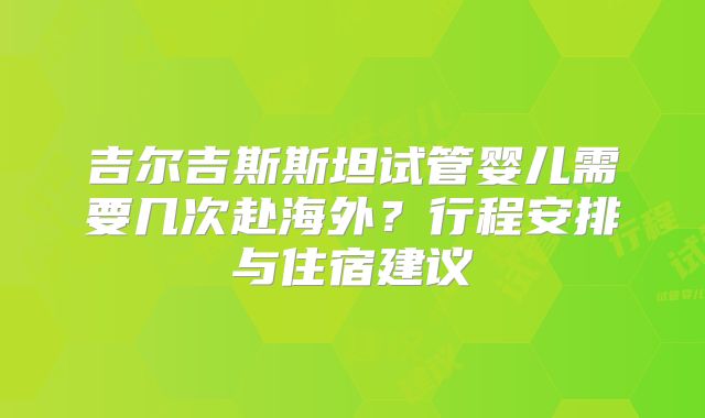 吉尔吉斯斯坦试管婴儿需要几次赴海外？行程安排与住宿建议