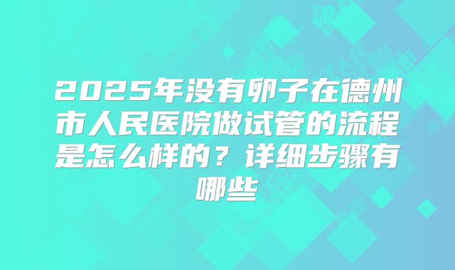 2025年没有卵子在德州市人民医院做试管的流程是怎么样的？详细步骤有哪些