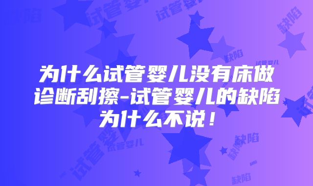 为什么试管婴儿没有床做诊断刮擦-试管婴儿的缺陷为什么不说!