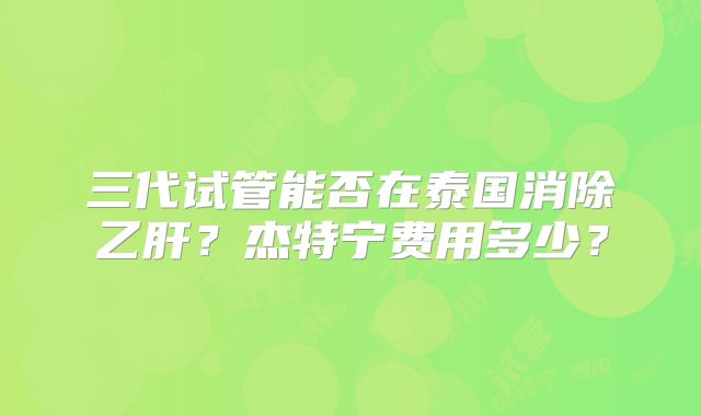 三代试管能否在泰国消除乙肝？杰特宁费用多少？