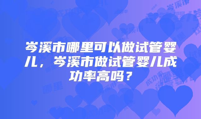 岑溪市哪里可以做试管婴儿,岑溪市做试管婴儿成功率高吗?