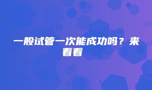 一般试管一次能成功吗？来看看 ​