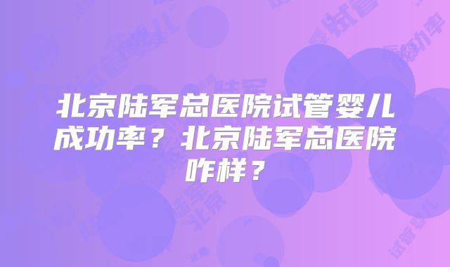 北京陆军总医院试管婴儿成功率？北京陆军总医院咋样？