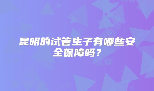 昆明的试管生子有哪些安全保障吗？