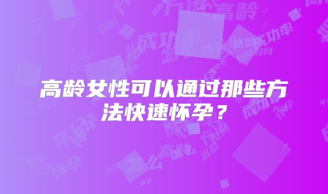 高龄女性可以通过那些方法快速怀孕？