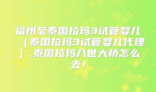 福州至泰国拉玛3试管婴儿（泰国拉玛3试管婴儿代理）,泰国拉玛八世大桥怎么去！