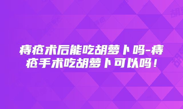 痔疮术后能吃胡萝卜吗-痔疮手术吃胡萝卜可以吗!