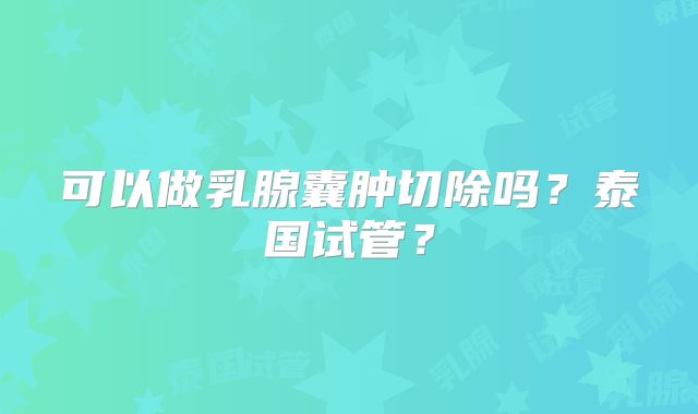 可以做乳腺囊肿切除吗？泰国试管？