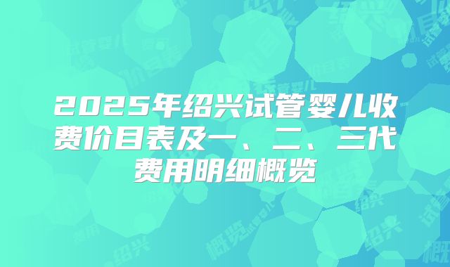 2025年绍兴试管婴儿收费价目表及一、二、三代费用明细概览
