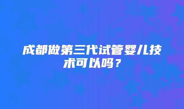 成都做第三代试管婴儿技术可以吗？
