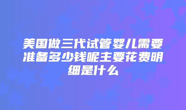 美国做三代试管婴儿需要准备多少钱呢主要花费明细是什么