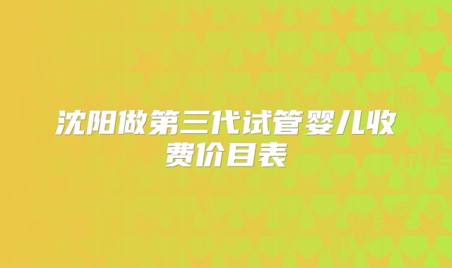 沈阳做第三代试管婴儿收费价目表