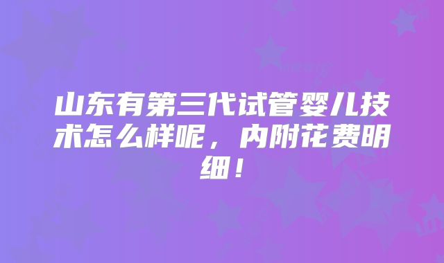 山东有第三代试管婴儿技术怎么样呢，内附花费明细！