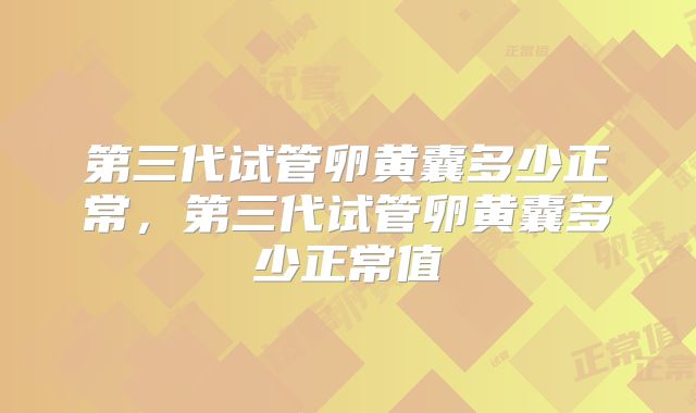 第三代试管卵黄囊多少正常,第三代试管卵黄囊多少正常值