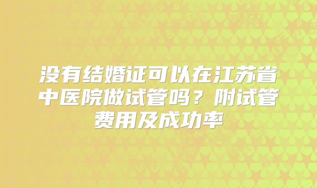 没有结婚证可以在江苏省中医院做试管吗?附试管费用及成功率