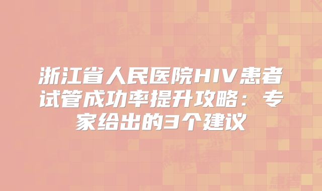 浙江省人民医院HIV患者试管成功率提升攻略：专家给出的3个建议