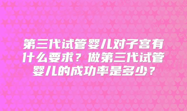 第三代试管婴儿对子宫有什么要求？做第三代试管婴儿的成功率是多少？