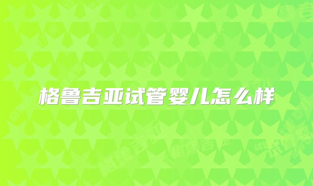 格鲁吉亚试管婴儿怎么样