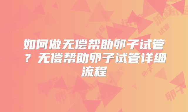 如何做无偿帮助卵子试管？无偿帮助卵子试管详细流程