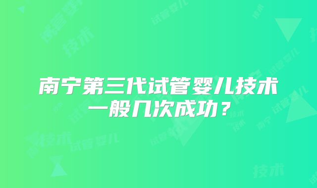 南宁第三代试管婴儿技术一般几次成功？