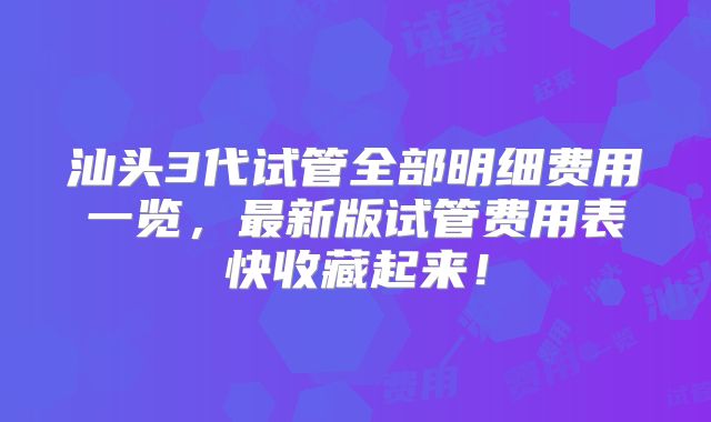 汕头3代试管全部明细费用一览,最新版试管费用表快收藏起来!