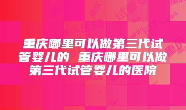重庆哪里可以做第三代试管婴儿的 重庆哪里可以做第三代试管婴儿的医院