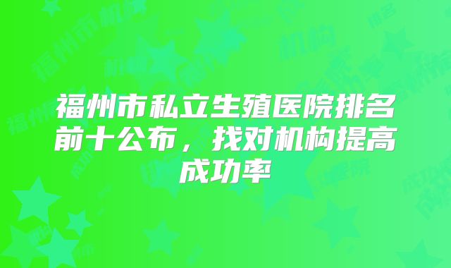 福州市私立生殖医院排名前十公布,找对机构提高成功率