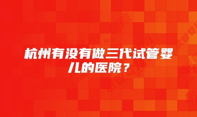 杭州有没有做三代试管婴儿的医院？