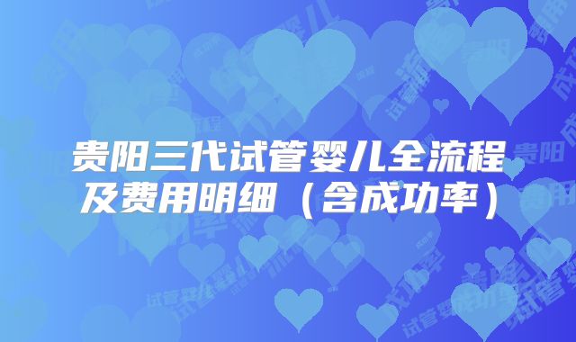 贵阳三代试管婴儿全流程及费用明细（含成功率）