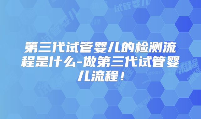 第三代试管婴儿的检测流程是什么-做第三代试管婴儿流程!