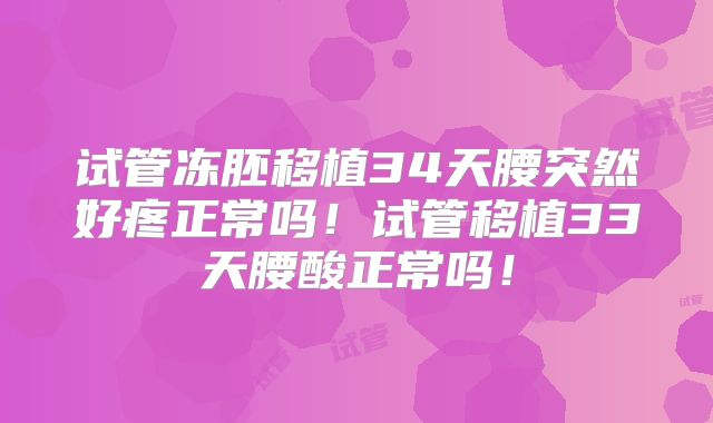 试管冻胚移植34天腰突然好疼正常吗！试管移植33天腰酸正常吗！