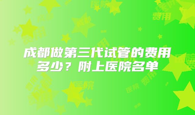 成都做第三代试管的费用多少?附上医院名单