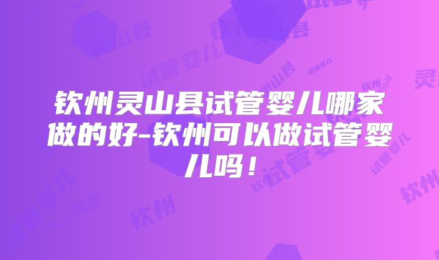 钦州灵山县试管婴儿哪家做的好-钦州可以做试管婴儿吗！