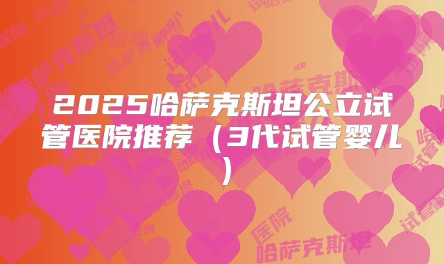 2025哈萨克斯坦公立试管医院推荐（3代试管婴儿）