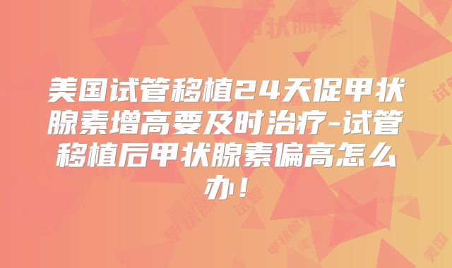 美国试管移植24天促甲状腺素增高要及时治疗-试管移植后甲状腺素偏高怎么办！