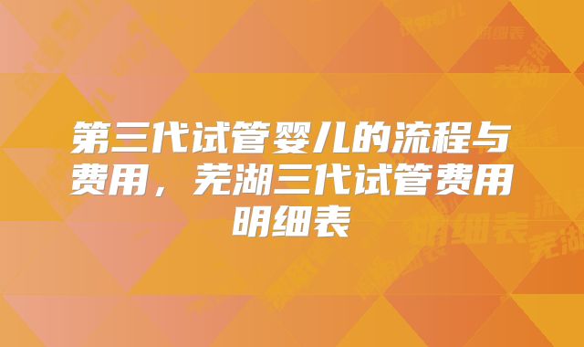 第三代试管婴儿的流程与费用，芜湖三代试管费用明细表