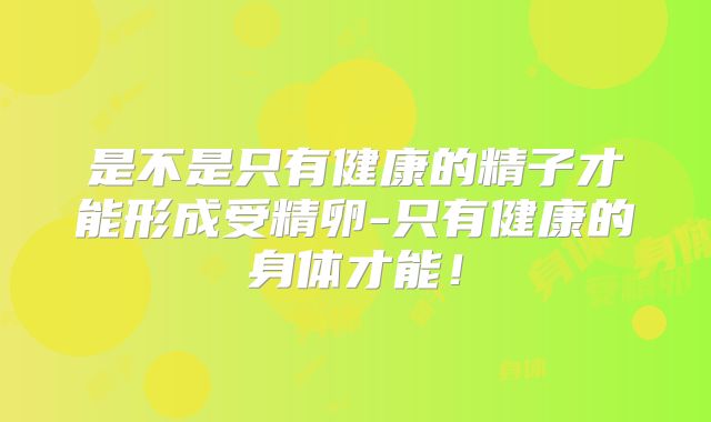 是不是只有健康的精子才能形成受精卵-只有健康的身体才能!