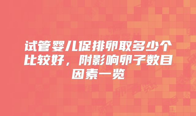 试管婴儿促排卵取多少个比较好,附影响卵子数目因素一览
