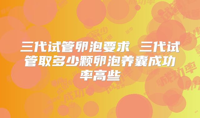 三代试管卵泡要求 三代试管取多少颗卵泡养囊成功率高些
