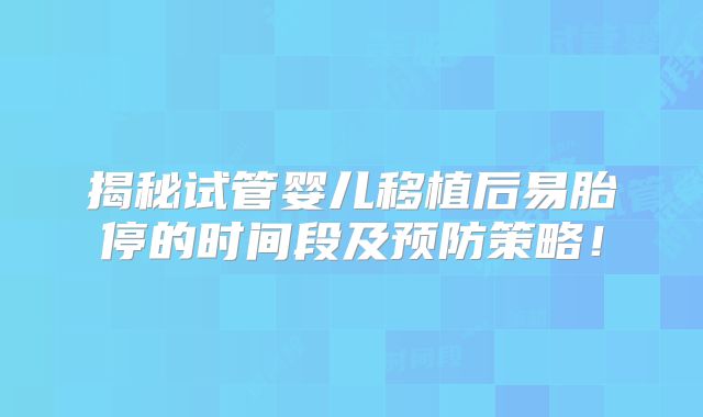 揭秘试管婴儿移植后易胎停的时间段及预防策略!