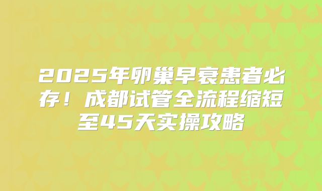 2025年卵巢早衰患者必存!成都试管全流程缩短至45天实操攻略